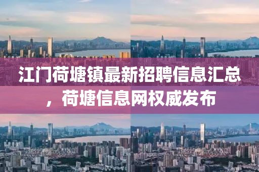 江门荷塘镇最新招聘信息汇总，荷塘信息网权威发布