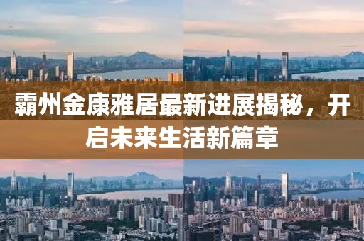 霸州金康雅居最新进展揭秘，开启未来生活新篇章