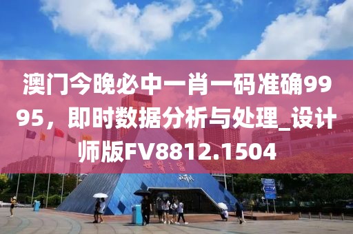 澳门今晚必中一肖一码准确9995，即时数据分析与处理_设计师版FV8812.1504