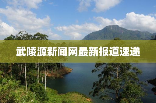 武陵源新闻网最新报道速递