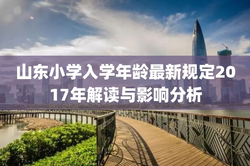 山东小学入学年龄最新规定2017年解读与影响分析