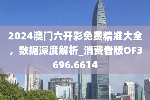 2024澳门六开彩免费精准大全，数据深度解析_消费者版OF3696.6614