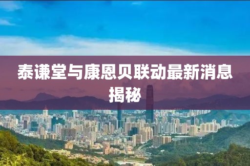 泰谦堂与康恩贝联动最新消息揭秘