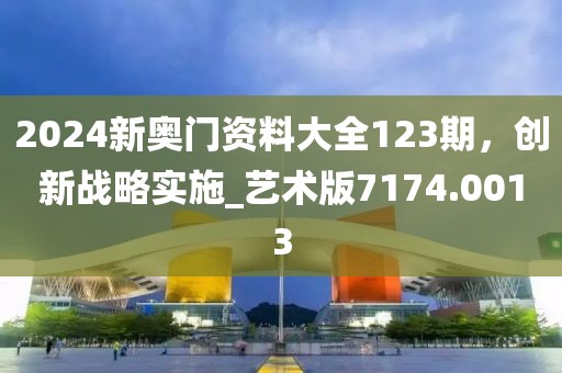 2024新奥门资料大全123期，创新战略实施_艺术版7174.0013
