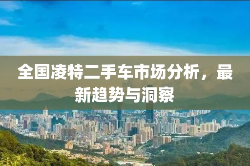 全国凌特二手车市场分析，最新趋势与洞察