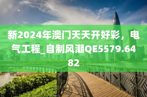 新2024年澳门天天开好彩，电气工程_自制风潮QE5579.6482