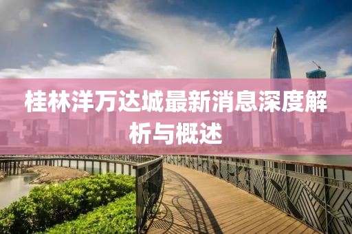桂林洋万达城最新消息深度解析与概述