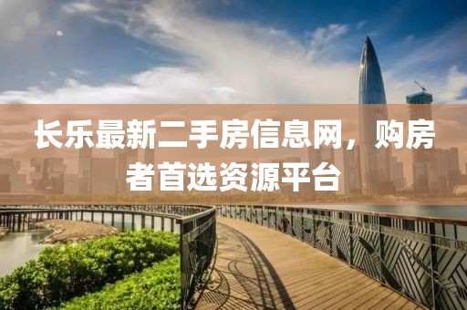 长乐最新二手房信息网，购房者首选资源平台