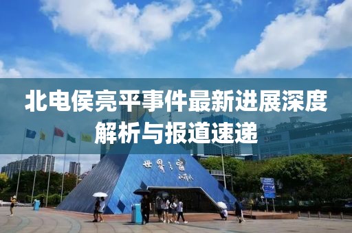 北电侯亮平事件最新进展深度解析与报道速递