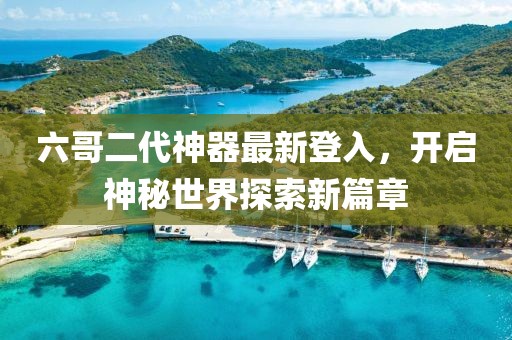 六哥二代神器最新登入，开启神秘世界探索新篇章