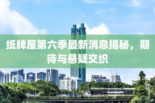 纸牌屋第六季最新消息揭秘，期待与悬疑交织