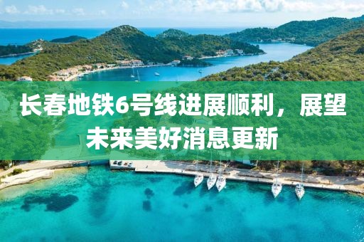长春地铁6号线进展顺利，展望未来美好消息更新
