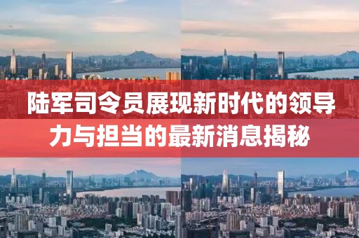 陆军司令员展现新时代的领导力与担当的最新消息揭秘