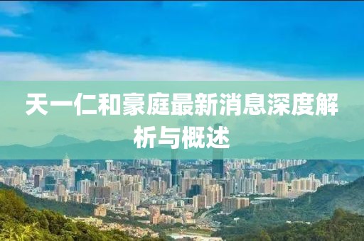 天一仁和豪庭最新消息深度解析与概述