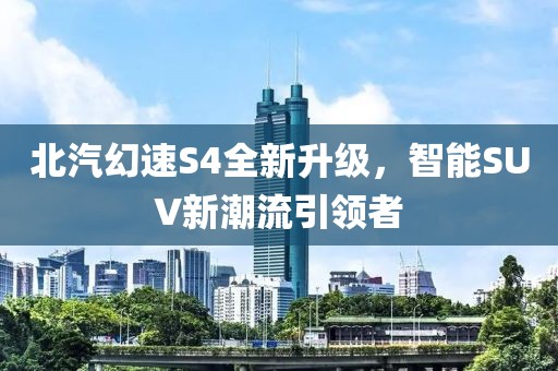 北汽幻速S4全新升级，智能SUV新潮流引领者
