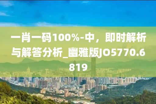 一肖一码100%-中，即时解析与解答分析_幽雅版JO5770.6819
