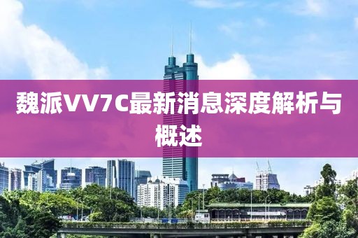 魏派VV7C最新消息深度解析与概述