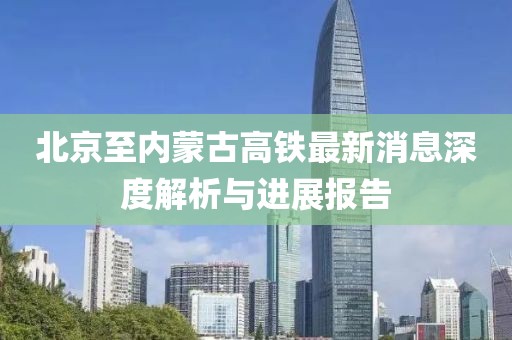 北京至内蒙古高铁最新消息深度解析与进展报告