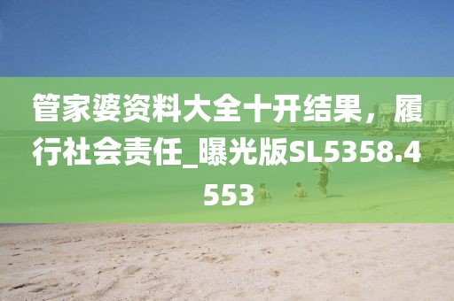 管家婆资料大全十开结果，履行社会责任_曝光版SL5358.4553