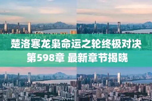 楚洛寒龙枭命运之轮终极对决 第598章 最新章节揭晓
