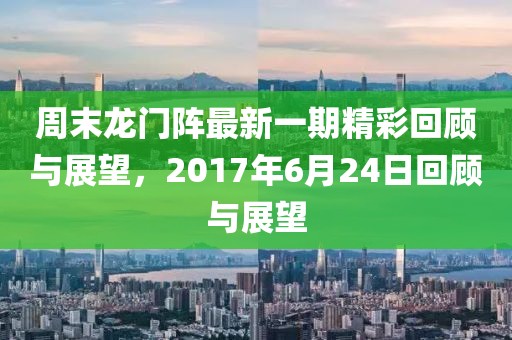 周末龙门阵最新一期精彩回顾与展望，2017年6月24日回顾与展望