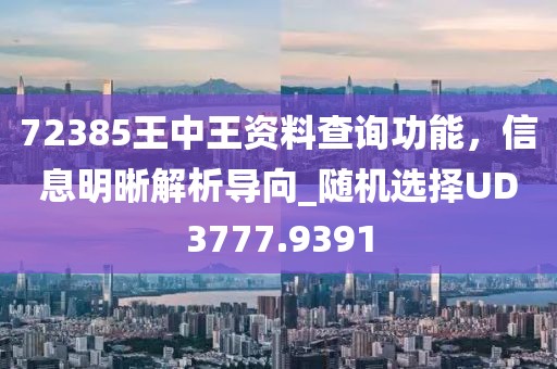 72385王中王资料查询功能，信息明晰解析导向_随机选择UD3777.9391