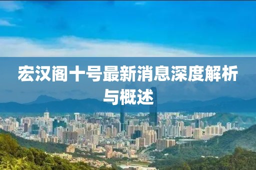 宏汉阁十号最新消息深度解析与概述