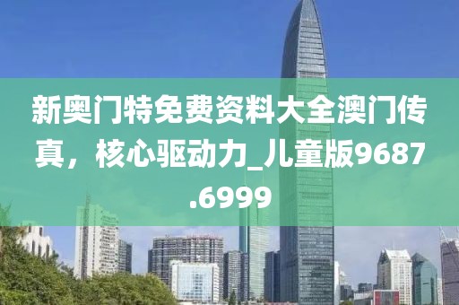 新奥门特免费资料大全澳门传真，核心驱动力_儿童版9687.6999