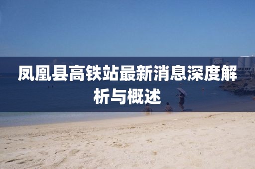 凤凰县高铁站最新消息深度解析与概述