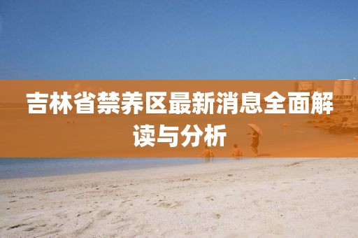 吉林省禁养区最新消息全面解读与分析