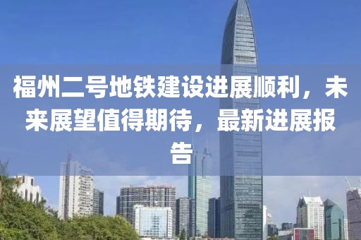 福州二号地铁建设进展顺利，未来展望值得期待，最新进展报告