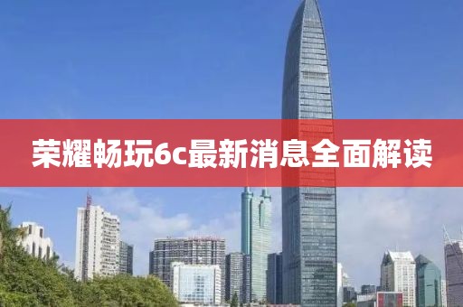 荣耀畅玩6c最新消息全面解读