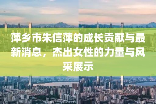 萍乡市朱信萍的成长贡献与最新消息，杰出女性的力量与风采展示