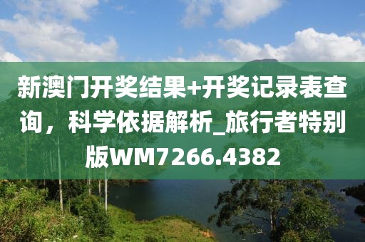 新澳门开奖结果+开奖记录表查询，科学依据解析_旅行者特别版WM7266.4382