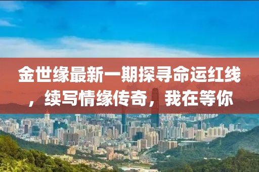 金世缘最新一期探寻命运红线，续写情缘传奇，我在等你