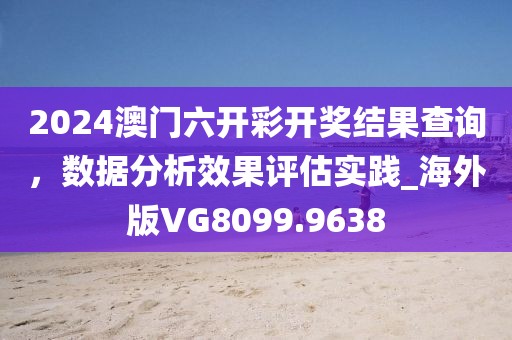 2024澳门六开彩开奖结果查询，数据分析效果评估实践_海外版VG8099.9638