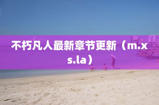 不朽凡人最新章节更新（m.xs.la）