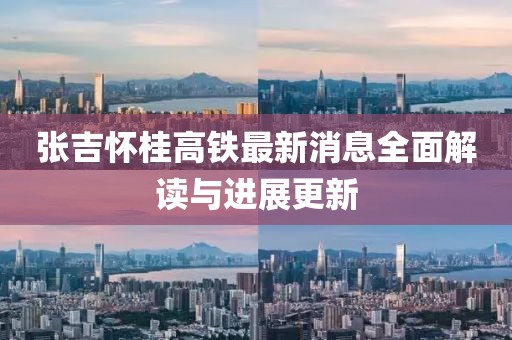 张吉怀桂高铁最新消息全面解读与进展更新