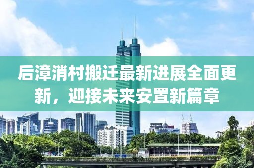 后漳消村搬迁最新进展全面更新，迎接未来安置新篇章