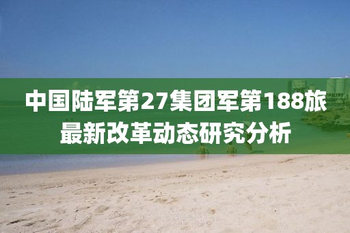 中国陆军第27集团军第188旅最新改革动态研究分析
