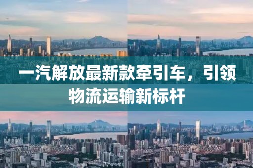 一汽解放最新款牵引车，引领物流运输新标杆