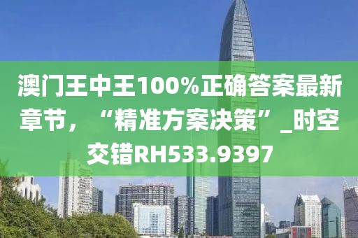 澳门王中王100%正确答案最新章节，“精准方案决策”_时空交错RH533.9397