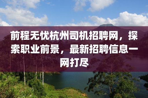 前程无忧杭州司机招聘网，探索职业前景，最新招聘信息一网打尽