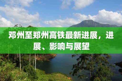 邓州至郑州高铁最新进展，进展、影响与展望