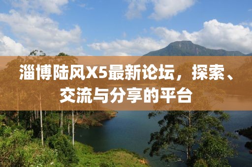 淄博陆风X5最新论坛，探索、交流与分享的平台