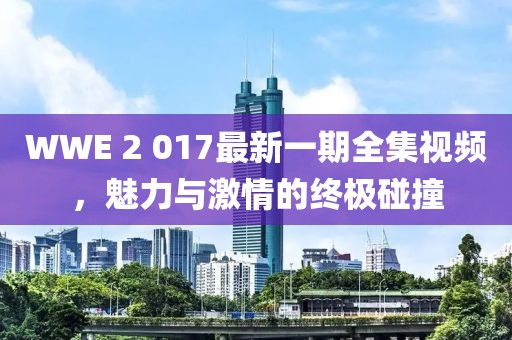 WWE 2 017最新一期全集视频，魅力与激情的终极碰撞