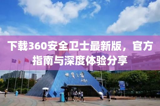 下载360安全卫士最新版，官方指南与深度体验分享
