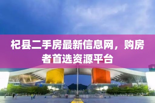 杞县二手房最新信息网，购房者首选资源平台