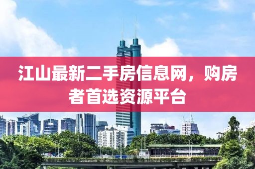 江山最新二手房信息网，购房者首选资源平台
