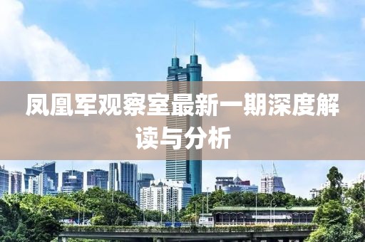 凤凰军观察室最新一期深度解读与分析